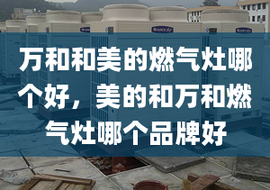 萬和和美的燃?xì)庠钅膫€(gè)好，美的和萬和燃?xì)庠钅膫€(gè)品牌好