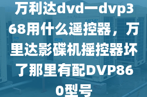 萬(wàn)利達(dá)dvd一dvp368用什么遙控器，萬(wàn)里達(dá)影碟機(jī)搖控器壞了那里有配DVP860型號(hào)