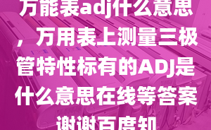 萬能表adj什么意思，萬用表上測量三極管特性標有的ADJ是什么意思在線等答案謝謝百度知