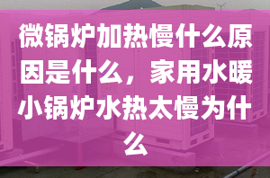 微鍋爐加熱慢什么原因是什么，家用水暖小鍋爐水熱太慢為什么