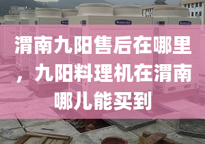 渭南九陽售后在哪里，九陽料理機在渭南哪兒能買到