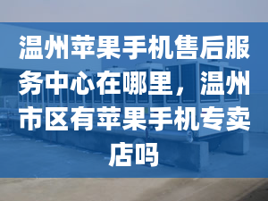 溫州蘋果手機售后服務(wù)中心在哪里，溫州市區(qū)有蘋果手機專賣店嗎