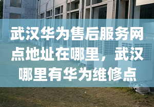 武漢華為售后服務(wù)網(wǎng)點地址在哪里，武漢哪里有華為維修點