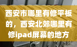 西安市哪里有修平板的，西安北郊哪里有修ipad屏幕的地方