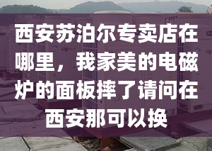 西安蘇泊爾專賣店在哪里，我家美的電磁爐的面板摔了請問在西安那可以換