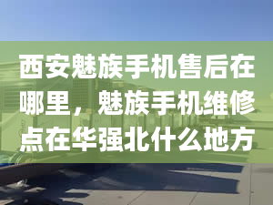 西安魅族手機售后在哪里，魅族手機維修點在華強北什么地方