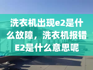 洗衣機出現(xiàn)e2是什么故障，洗衣機報錯E2是什么意思呢