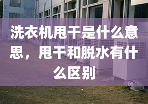 洗衣機甩干是什么意思，甩干和脫水有什么區(qū)別