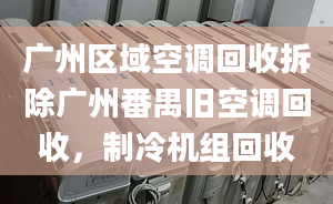 廣州區(qū)域空調(diào)回收拆除廣州番禺舊空調(diào)回收，制冷機(jī)組回收