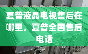 夏普液晶電視售后在哪里，夏普全國售后電話