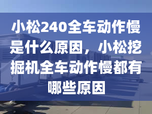 小松240全車動作慢是什么原因，小松挖掘機(jī)全車動作慢都有哪些原因