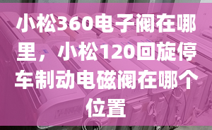 小松360電子閥在哪里，小松120回旋停車制動電磁閥在哪個(gè)位置