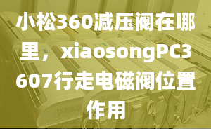 小松360減壓閥在哪里，xiaosongPC3607行走電磁閥位置作用