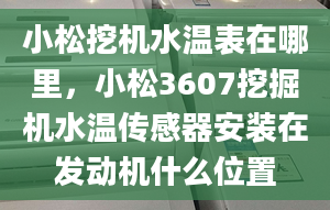 小松挖機(jī)水溫表在哪里，小松3607挖掘機(jī)水溫傳感器安裝在發(fā)動機(jī)什么位置