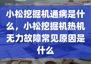 小松挖掘機(jī)通病是什么，小松挖掘機(jī)熱機(jī)無力故障常見原因是什么