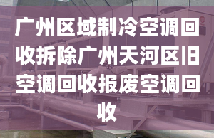 廣州區(qū)域制冷空調(diào)回收拆除廣州天河區(qū)舊空調(diào)回收?qǐng)?bào)廢空調(diào)回收