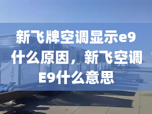 新飛牌空調(diào)顯示e9什么原因，新飛空調(diào)E9什么意思