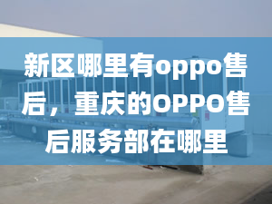 新區(qū)哪里有oppo售后，重慶的OPPO售后服務(wù)部在哪里