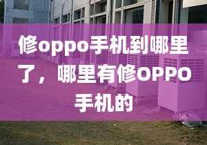 修oppo手機(jī)到哪里了，哪里有修OPPO手機(jī)的