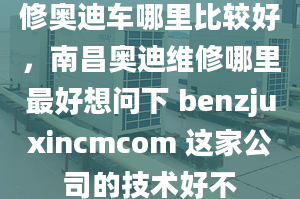 修奧迪車哪里比較好，南昌奧迪維修哪里最好想問(wèn)下 benzjuxincmcom 這家公司的技術(shù)好不