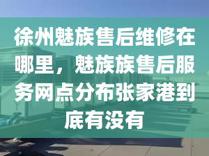 徐州魅族售后維修在哪里，魅族族售后服務(wù)網(wǎng)點(diǎn)分布張家港到底有沒有