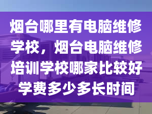 煙臺(tái)哪里有電腦維修學(xué)校，煙臺(tái)電腦維修培訓(xùn)學(xué)校哪家比較好學(xué)費(fèi)多少多長(zhǎng)時(shí)間