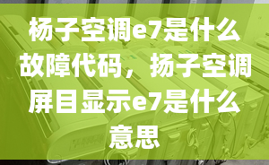 楊子空調(diào)e7是什么故障代碼，揚子空調(diào)屏目顯示e7是什么意思