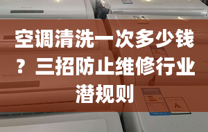 空調(diào)清洗一次多少錢？三招防止維修行業(yè)潛規(guī)則