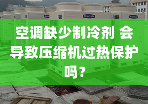 空調(diào)缺少制冷劑 會(huì)導(dǎo)致壓縮機(jī)過(guò)熱保護(hù)嗎？