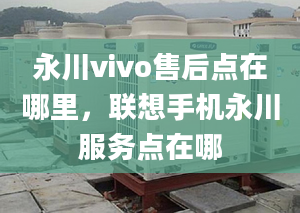 永川vivo售后點在哪里，聯(lián)想手機永川服務點在哪