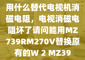 用什么替代電視機(jī)消磁電阻，電視消磁電阻壞了請(qǐng)問(wèn)能用MZ739RM270V替換原有的W 2 MZ39