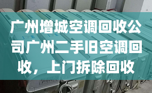 廣州增城空調(diào)回收公司廣州二手舊空調(diào)回收，上門(mén)拆除回收