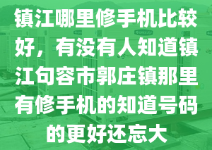 鎮(zhèn)江哪里修手機(jī)比較好，有沒有人知道鎮(zhèn)江句容市郭莊鎮(zhèn)那里有修手機(jī)的知道號(hào)碼的更好還忘大