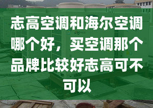 志高空調(diào)和海爾空調(diào)哪個(gè)好，買(mǎi)空調(diào)那個(gè)品牌比較好志高可不可以