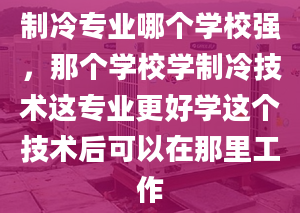 制冷專業(yè)哪個學校強，那個學校學制冷技術這專業(yè)更好學這個技術后可以在那里工作