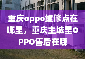 重慶oppo維修點在哪里，重慶主城里OPPO售后在哪