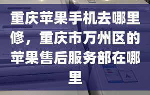 重慶蘋果手機(jī)去哪里修，重慶市萬(wàn)州區(qū)的蘋果售后服務(wù)部在哪里