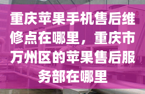 重慶蘋果手機(jī)售后維修點(diǎn)在哪里，重慶市萬(wàn)州區(qū)的蘋果售后服務(wù)部在哪里