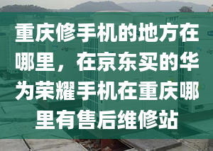 重慶修手機(jī)的地方在哪里，在京東買的華為榮耀手機(jī)在重慶哪里有售后維修站