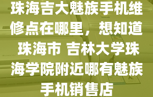 珠海吉大魅族手機(jī)維修點(diǎn)在哪里，想知道 珠海市 吉林大學(xué)珠海學(xué)院附近哪有魅族手機(jī)銷(xiāo)售店