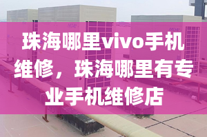 珠海哪里vivo手機(jī)維修，珠海哪里有專業(yè)手機(jī)維修店