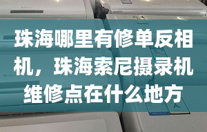 珠海哪里有修單反相機(jī)，珠海索尼攝錄機(jī)維修點(diǎn)在什么地方