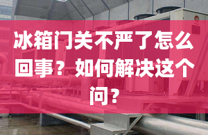 冰箱門(mén)關(guān)不嚴(yán)了怎么回事？如何解決這個(gè)問(wèn)？