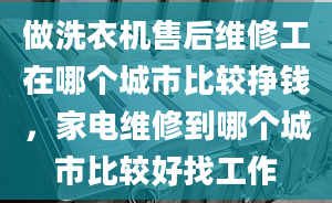 做洗衣機(jī)售后維修工在哪個(gè)城市比較掙錢，家電維修到哪個(gè)城市比較好找工作