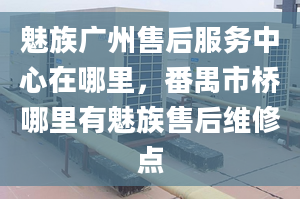 魅族廣州售后服務(wù)中心在哪里，番禺市橋哪里有魅族售后維修點(diǎn)