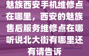 魅族西安手機(jī)維修點(diǎn)在哪里，西安的魅族售后服務(wù)維修點(diǎn)在哪聽(tīng)說(shuō)北大街有哪里還有請(qǐng)告訴