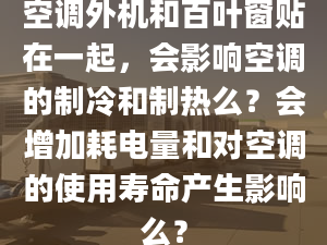 空調外機和百葉窗貼在一起，會影響空調的制冷和制熱么？會增加耗電量和對空調的使用壽命產(chǎn)生影響么？