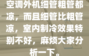 空調外機細管粗管都涼，而且細管比粗管涼，室內制冷效果特別不好，麻煩大家分析一下。