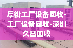 厚街工廠設(shè)備回收-工廠設(shè)備回收-深圳久昌回收