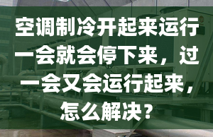 空調制冷開起來運行一會就會停下來，過一會又會運行起來，怎么解決？